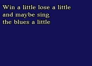 TWin a little lose a little
and maybe sing
the blues 8 little