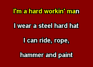 I'm a hard workin' man
lwear a steel hard hat

I can ride, rope,

hammer and paint