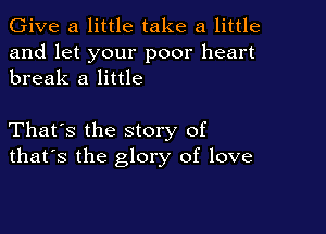 Give a little take a little

and let your poor heart
break a little

That's the story of
that's the glory of love