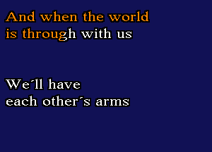 And when the world
is through with us

XVe'll have
each other's arms
