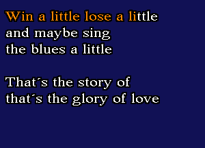 TWin a little lose a little
and maybe sing
the blues 8 little

That's the story of
that's the glory of love