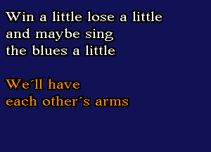TWin a little lose a little
and maybe sing
the blues 8 little

XVe'll have
each other's arms