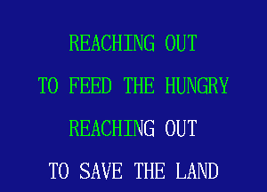 REACHING OUT
TO FEED THE HUNGRY
REACHING OUT
TO SAVE THE LAND