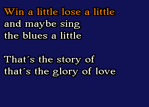 TWin a little lose a little
and maybe sing
the blues 8 little

That's the story of
that's the glory of love