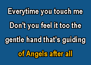Everytime you touch me

Don't you feel it too the

gentle hand that's guiding

of Angels after all