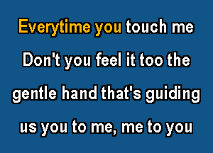 Everytime you touch me

Don't you feel it too the

gentle hand that's guiding

us you to me, me to you