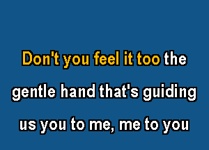 Don't you feel it too the

gentle hand that's guiding

us you to me, me to you