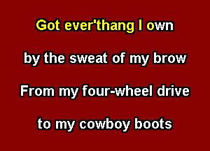 Got ever'thang I own

by the sweat of my brow

From my four-wheel drive

to my cowboy boots