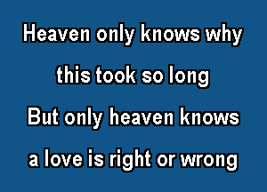 Heaven only knows why
this took so long

But only heaven knows

a love is right or wrong