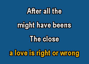 After all the
might have beens

The close

a love is right or wrong
