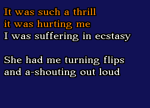 It was such a thrill
it was hurting me
I was suffering in ecstasy

She had me turning flips
and a-shouting out loud