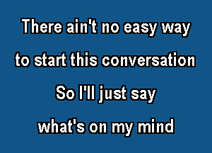 There ain't no easy way
to start this conversation

So I'll just say

what's on my mind