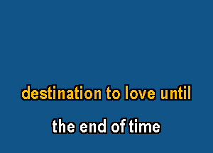 destination to love until

the end of time