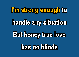 I'm strong enough to

handle any situation
But honey true love

has no blinds