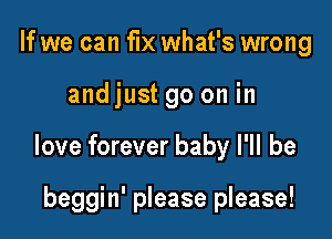 If we can fix what's wrong

andjust go on in

love forever baby I'll be

beggin' please please!