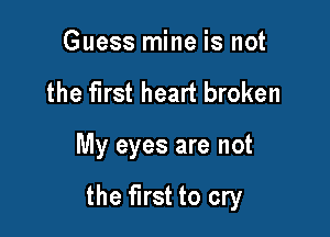 Guess mine is not
the first heart broken

My eyes are not

the first to cry
