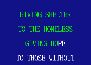 GIVING SHELTER
TO THE HOMELESS
GIVING HOPE

TO THOSE WITHOUT l