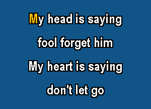 My head is saying

fool forget him

My heart is saying

don't let go