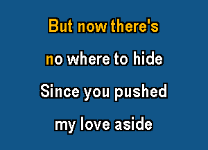 But now there's

no where to hide

Since you pushed

my love aside