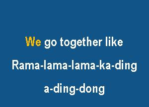We go together like

Rama-lama-lama-ka-ding

a-ding-dong