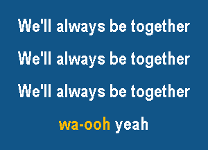 We'll always be together

wa-ooh yeah