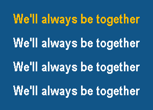 We'll always be together
We'll always be together
We'll always be together

We'll always be together