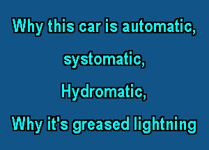 Why this car is automatic,
systomatic,

Hydromatic,

Why it's greased lightning