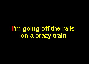 I'm going off the rails

on a crazy train