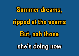 Summer dreams,
ripped at the seams

But, aah those

she's doing now