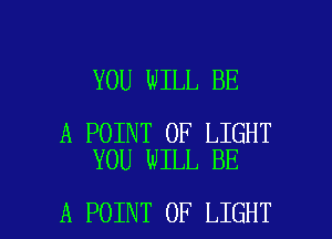 YOU WILL BE

A POINT OF LIGHT
YOU WILL BE

A POINT OF LIGHT l