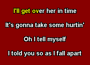 I'll get over her in time
It's gonna take some hurtin'

Oh I tell myself

ltold you so as I fall apart