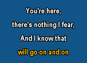 You're here,

there's nothing I fear,

And I know that

will go on and on