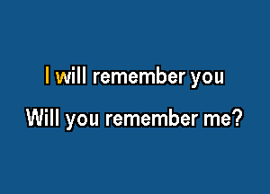 I will remember you

Will you remember me?