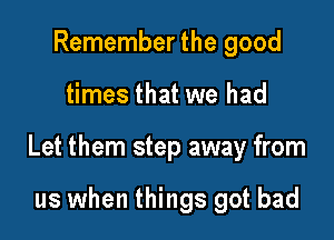 Remember the good

times that we had

Let them step away from

us when things got bad