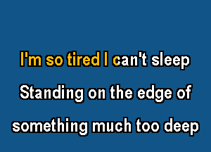 I'm so tired I can't sleep

Standing on the edge of

something much too deep