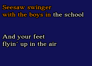 Seesaw swinger
with the boys in the school

And your feet
flyin' up in the air