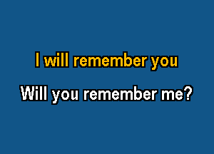 I will remember you

Will you remember me?