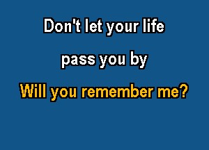 Don't let your life

pass you by

Will you remember me?