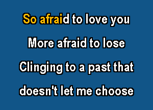 So afraid to love you

More afraid to lose

Clinging to a past that

doesn't let me choose