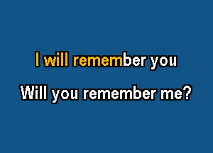 I will remember you

Will you remember me?