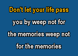 Don't let your life pass

you by weep not for

the memories weep not

for the memories