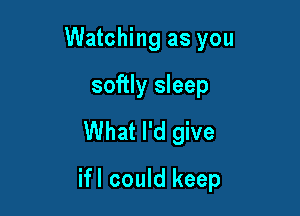 Watching as you
softly sleep
What I'd give

ifl could keep