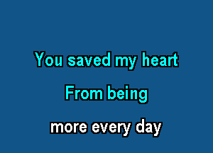 You saved my heart

From being

more every day
