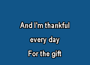 And I'm thankful

every day
For the gift