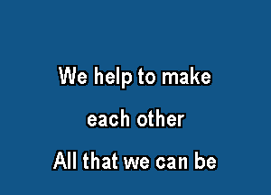 We help to make

each other

All that we can be
