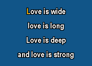 Love is wide
love is long

Love is deep

and love is strong
