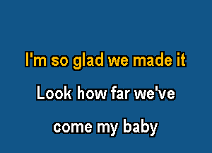 I'm so glad we made it

Look how far we've

come my baby