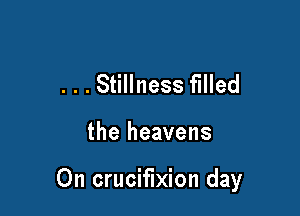 . . . Stillness filled

the heavens

On crucifixion day