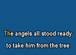 The angels all stood ready

to take him from the tree