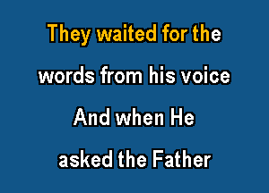 They waited for the

words from his voice

And when He
asked the Father